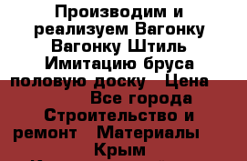 Производим и реализуем Вагонку,Вагонку-Штиль,Имитацию бруса,половую доску › Цена ­ 1 000 - Все города Строительство и ремонт » Материалы   . Крым,Красногвардейское